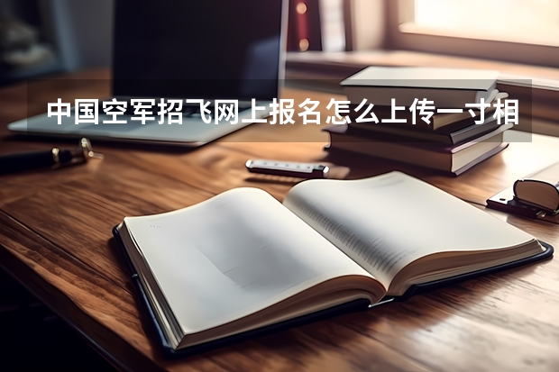 中国空军招飞网上报名怎么上传一寸相片