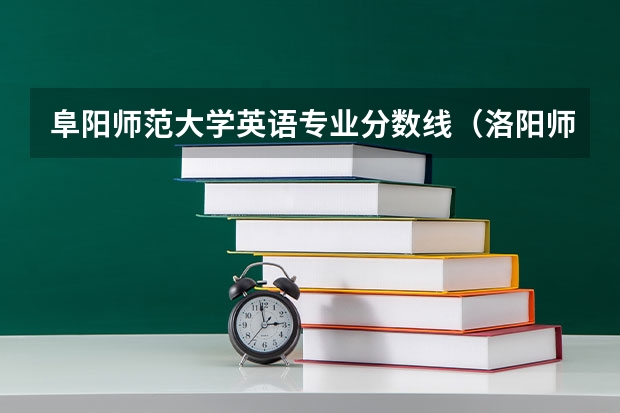 阜阳师范大学英语专业分数线（洛阳师范学院英语专业录取分数线）
