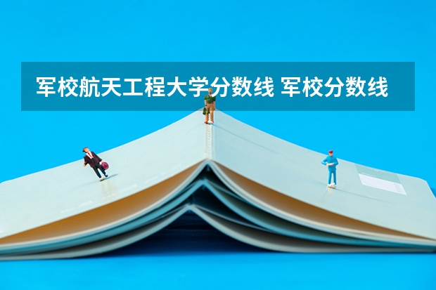 军校航天工程大学分数线 军校分数线