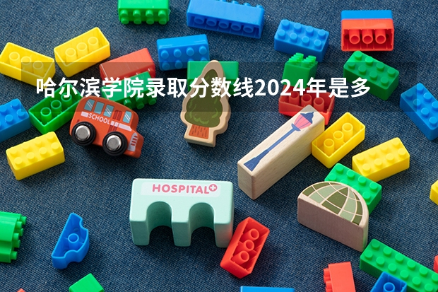 哈尔滨学院录取分数线2024年是多少分(附各省录取最低分)