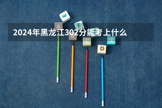 2024年黑龙江302分能考上什么大学?