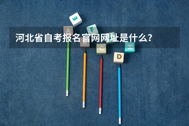 河北省自考报名官网网址是什么？