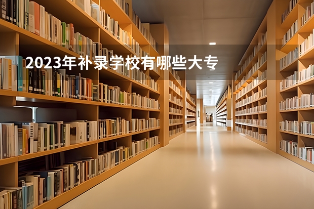2023年补录学校有哪些大专