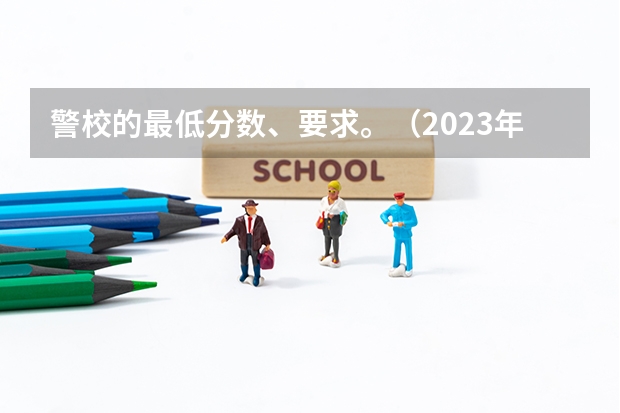 警校的最低分数、要求。（2023年大学文科录取线）