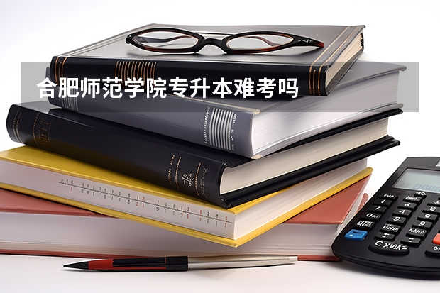合肥师范学院专升本难考吗