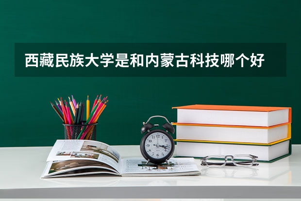 西藏民族大学是和内蒙古科技哪个好