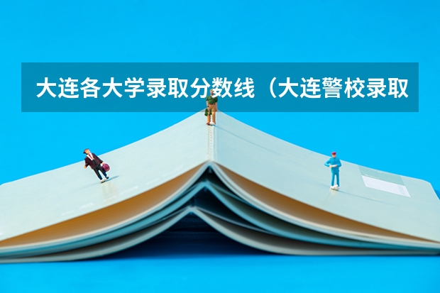 大连各大学录取分数线（大连警校录取分数线文科）
