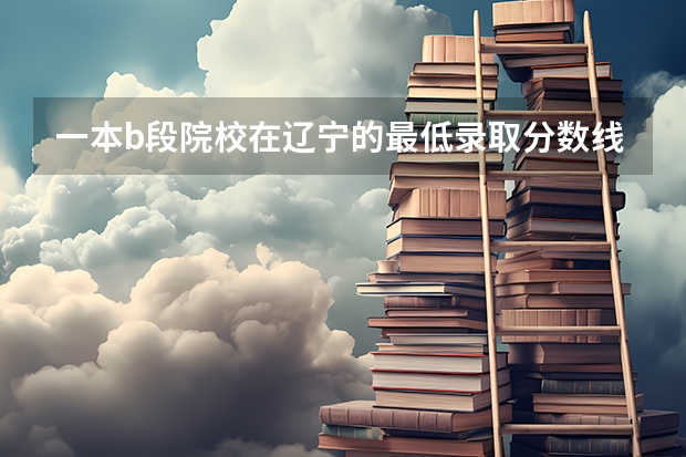 一本b段院校在辽宁的最低录取分数线(辽工大分数线)