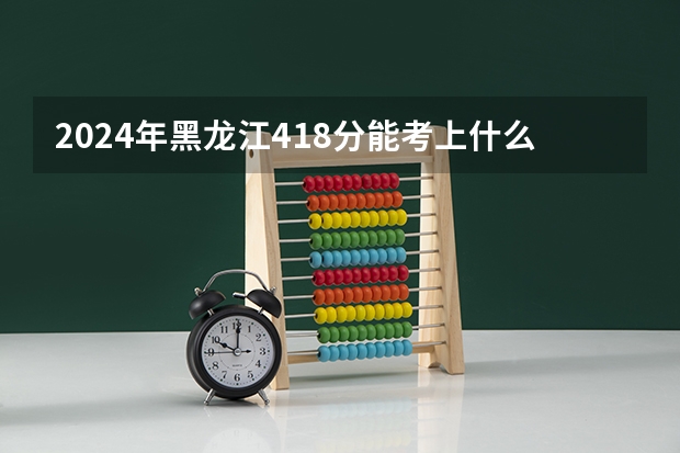 2024年黑龙江418分能考上什么大学?