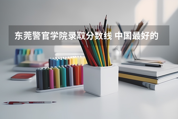 东莞警官学院录取分数线 中国最好的警察大学是哪所???