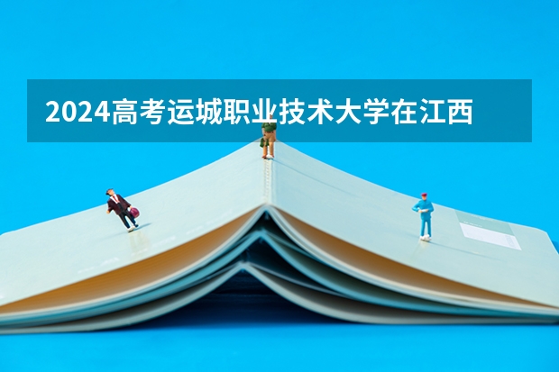 2024高考运城职业技术大学在江西招生计划