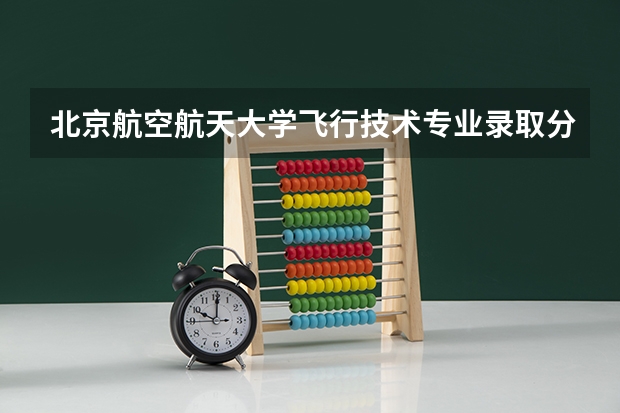 北京航空航天大学飞行技术专业录取分数线（北航分数线）