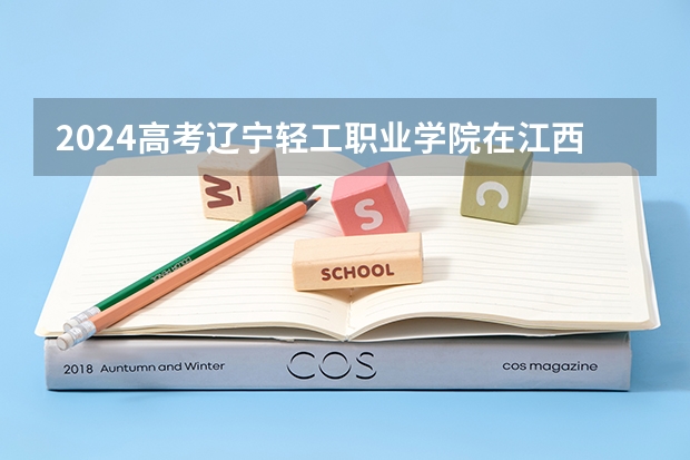 2024高考辽宁轻工职业学院在江西招生计划