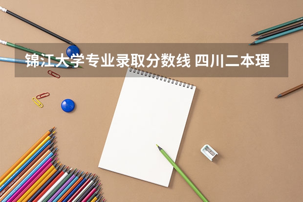 锦江大学专业录取分数线 四川二本理科大学排名及理科分数线排名
