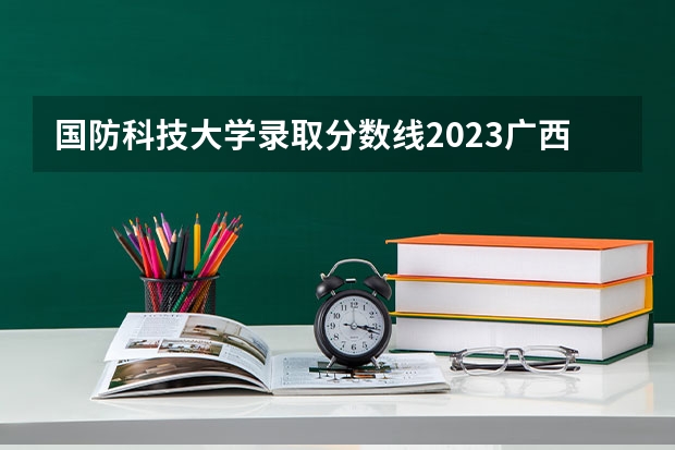 国防科技大学录取分数线2023广西 国防科技大学录取分数线