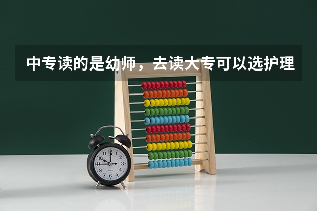 中专读的是幼师，去读大专可以选护理吗？