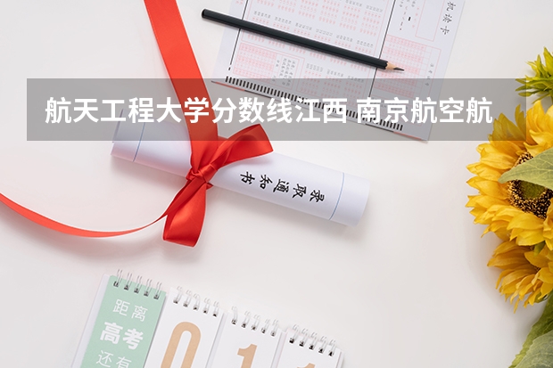 航天工程大学分数线江西 南京航空航天大学录取分数2023