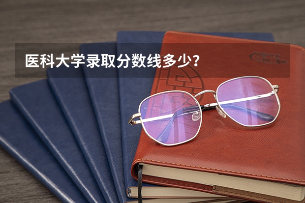 医科大学录取分数线多少？