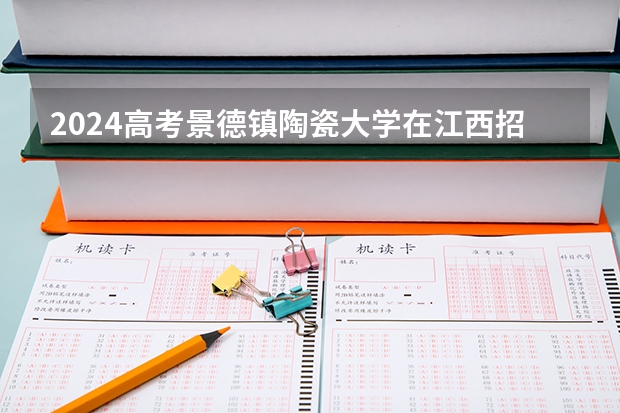 2024高考景德镇陶瓷大学在江西招生计划