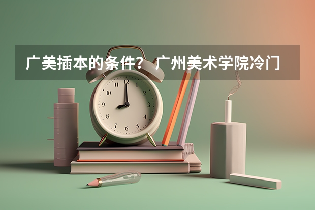 广美插本的条件？ 广州美术学院冷门专业