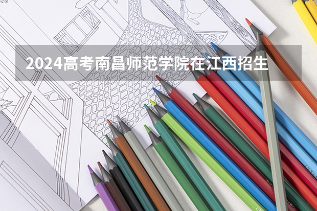 2024高考南昌师范学院在江西招生计划