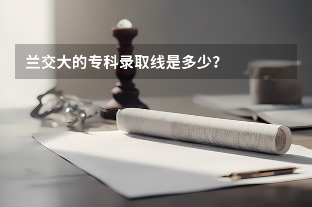 兰交大的专科录取线是多少？