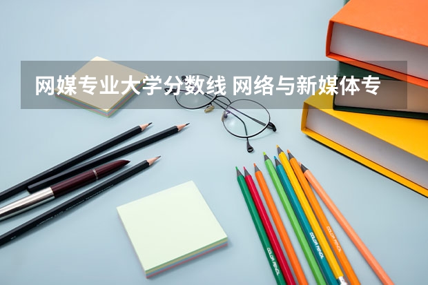 网媒专业大学分数线 网络与新媒体专业录取分数线