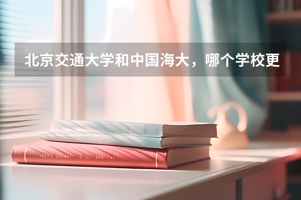 北京交通大学和中国海大，哪个学校更好？