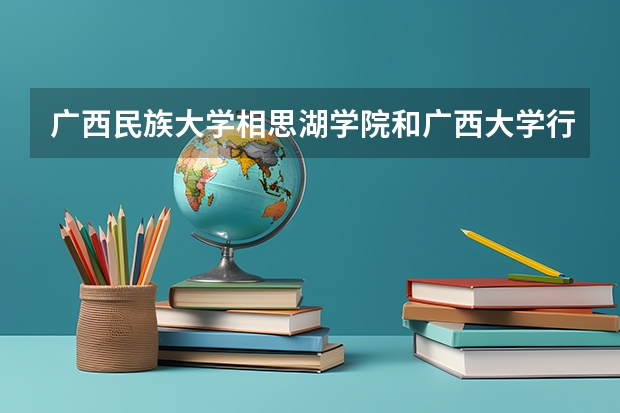 广西民族大学相思湖学院和广西大学行健文理学院哪个好？