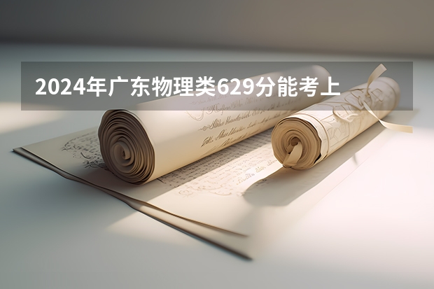 2024年广东物理类629分能考上什么大学？