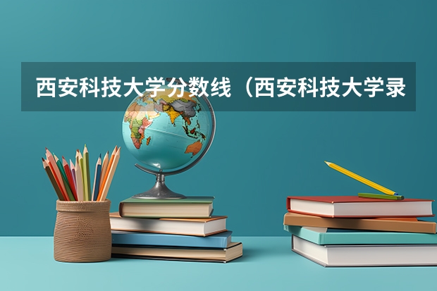 西安科技大学分数线（西安科技大学录取分数线）
