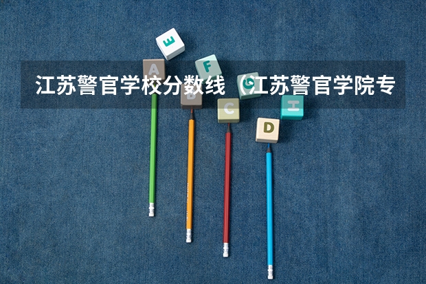 江苏警官学校分数线（江苏警官学院专科分数线）