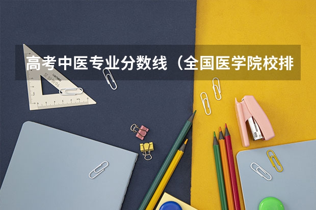 高考中医专业分数线（全国医学院校排名及录取分数线）