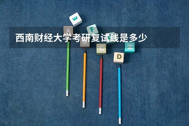 西南财经大学考研复试线是多少