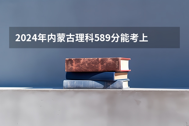 2024年内蒙古理科589分能考上什么大学？