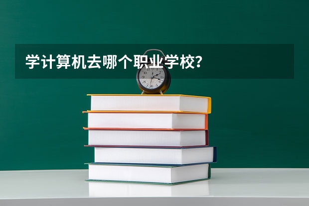 学计算机去哪个职业学校？