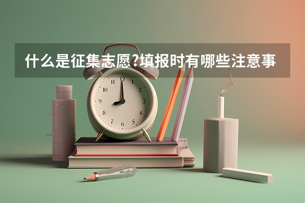什么是征集志愿?填报时有哪些注意事项?