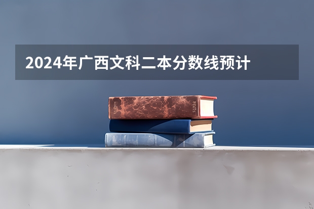2024年广西文科二本分数线预计 大概多少分