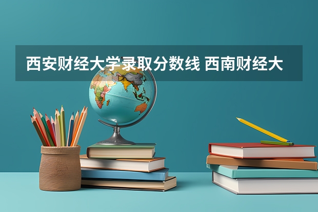 西安财经大学录取分数线 西南财经大学四川录取分数线