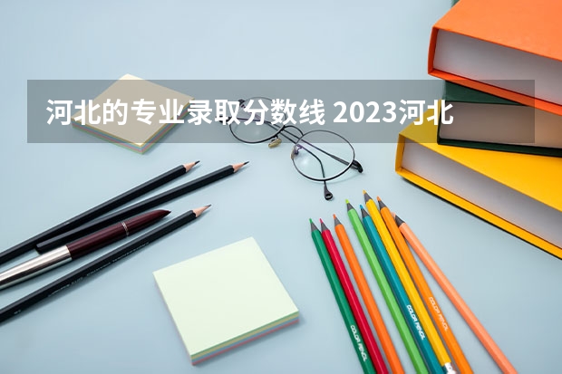 河北的专业录取分数线 2023河北高考本科一批分数线