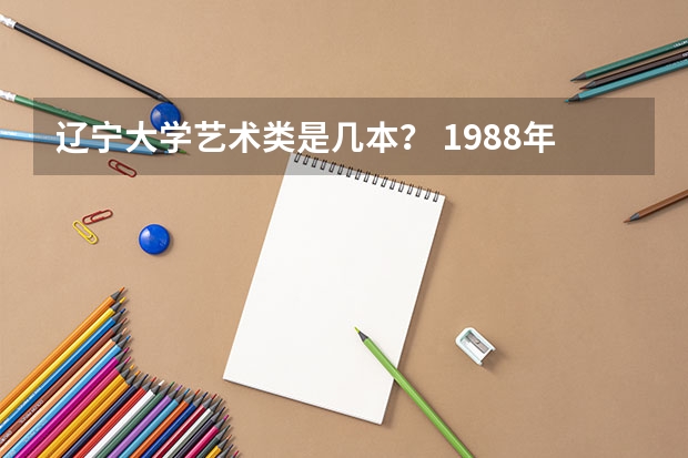 辽宁大学艺术类是几本？ 1988年辽宁大学录取分数线