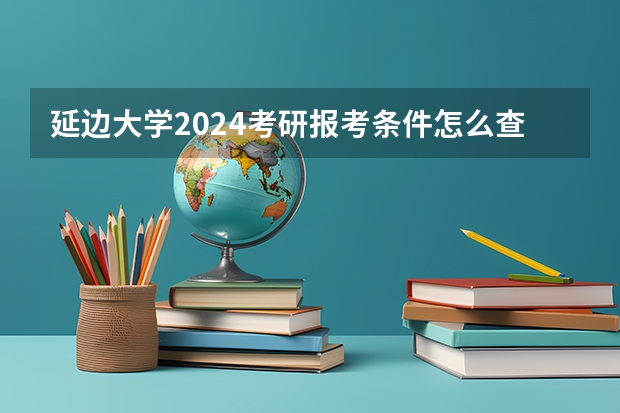 延边大学2024考研报考条件怎么查?