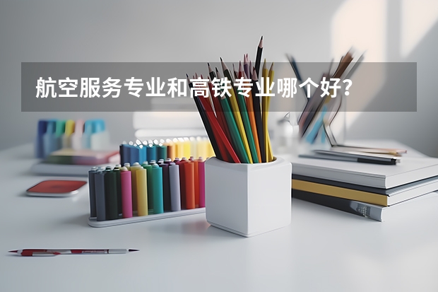 航空服务专业和高铁专业哪个好？