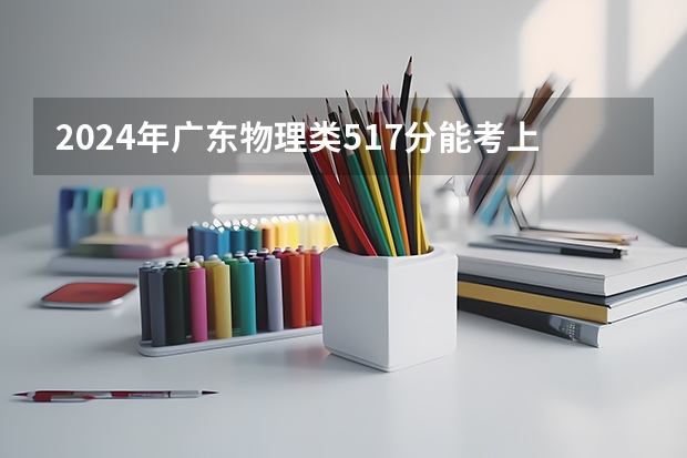 2024年广东物理类517分能考上什么大学?