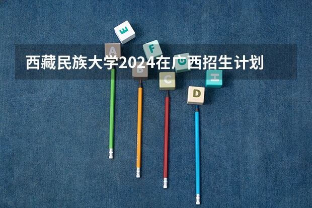 西藏民族大学2024在广西招生计划 2024全国985大学在甘肃招生计划及录取分数线