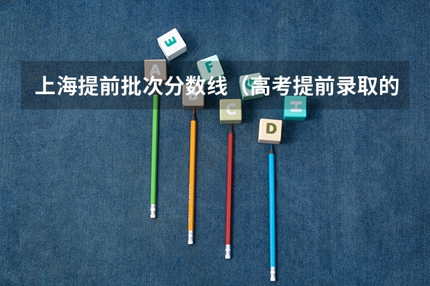上海提前批次分数线（高考提前录取的分类录取）