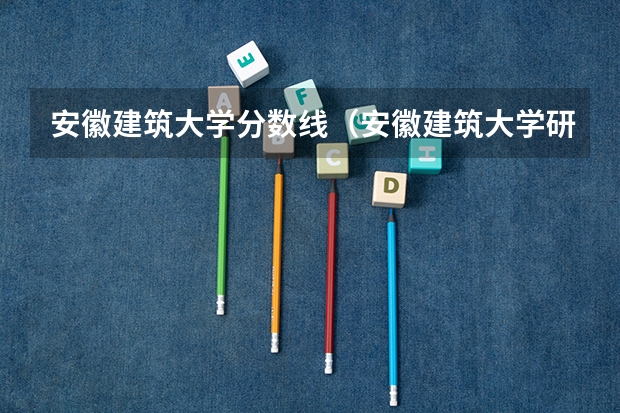 安徽建筑大学分数线（安徽建筑大学研究生录取分数线）