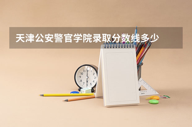 天津公安警官学院录取分数线多少