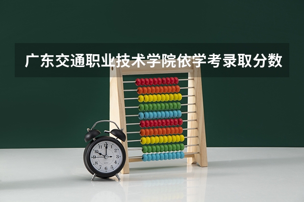 广东交通职业技术学院依学考录取分数线是多少？