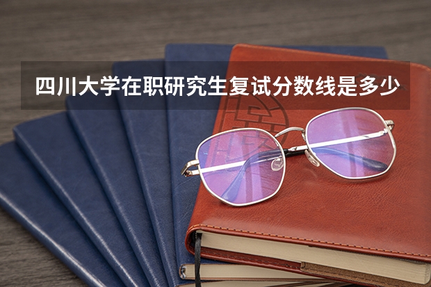 四川大学在职研究生复试分数线是多少